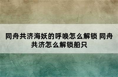 同舟共济海妖的呼唤怎么解锁 同舟共济怎么解锁船只